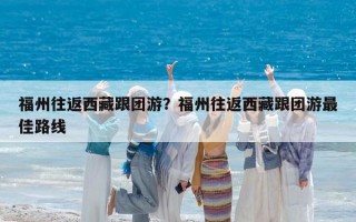 福州往返西藏跟团游？福州往返西藏跟团游最佳路线
