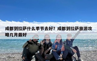 成都到拉萨什么季节去好？成都到拉萨旅游攻略几月最好