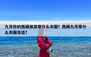 九月份的西藏旅游穿什么衣服？西藏九月穿什么衣服合适?