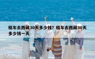 租车去西藏30天多少钱？租车去西藏30天多少钱一天