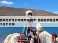 西藏旅游什么时候天气最好？西藏旅游最佳季节什么时候