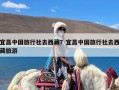 宜昌中国旅行社去西藏？宜昌中国旅行社去西藏旅游