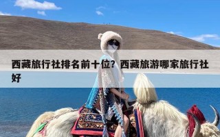 西藏旅行社排名前十位？西藏旅游哪家旅行社好
