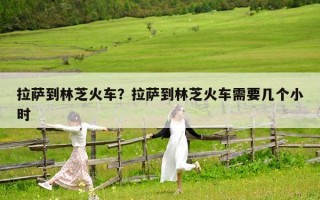 拉萨到林芝火车？拉萨到林芝火车需要几个小时