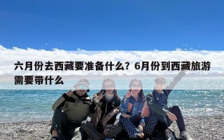 六月份去西藏要准备什么？6月份到西藏旅游需要带什么