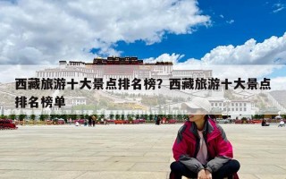 西藏旅游十大景点排名榜？西藏旅游十大景点排名榜单