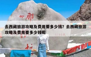 去西藏旅游攻略及费用要多少钱？去西藏旅游攻略及费用要多少钱呢