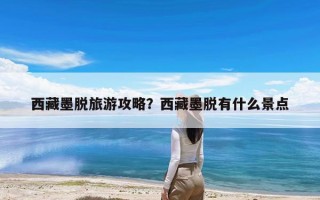 西藏墨脱旅游攻略？西藏墨脱有什么景点