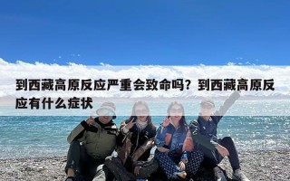 到西藏高原反应严重会致命吗？到西藏高原反应有什么症状