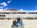 兰州到西藏火车旅游攻略完整版？兰州到西藏路线图