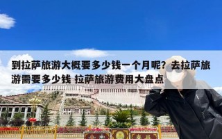 到拉萨旅游大概要多少钱一个月呢？去拉萨旅游需要多少钱 拉萨旅游费用大盘点