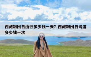 西藏跟团自由行多少钱一天？西藏跟团自驾游多少钱一次