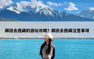 跟团去西藏的游玩攻略？跟团去西藏注意事项