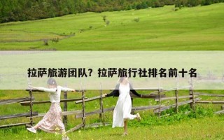 拉萨旅游团队？拉萨旅行社排名前十名