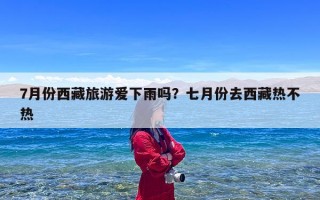 7月份西藏旅游爱下雨吗？七月份去西藏热不热