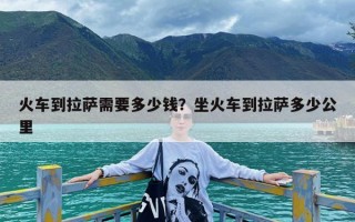 火车到拉萨需要多少钱？坐火车到拉萨多少公里