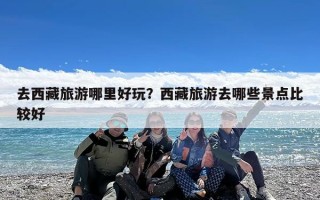 去西藏旅游哪里好玩？西藏旅游去哪些景点比较好