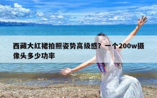 西藏大红裙拍照姿势高级感？一个200w摄像头多少功率