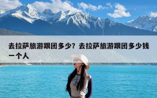 去拉萨旅游跟团多少？去拉萨旅游跟团多少钱一个人