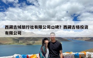 西藏古域旅行社有限公司口碑？西藏古格投资有限公司