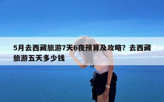 5月去西藏旅游7天6夜预算及攻略？去西藏旅游五天多少钱