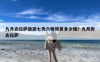 九月去拉萨旅游七天六晚预算多少钱？九月份去拉萨