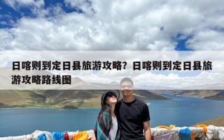 日喀则到定日县旅游攻略？日喀则到定日县旅游攻略路线图
