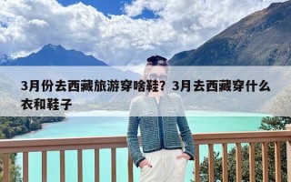 3月份去西藏旅游穿啥鞋？3月去西藏穿什么衣和鞋子