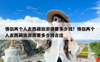 情侣两个人去西藏旅游需要多少钱？情侣两个人去西藏旅游需要多少钱合适