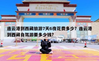 连云港到西藏旅游7天6夜花费多少？连云港到西藏自驾游要多少钱?