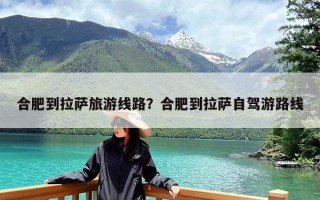 合肥到拉萨旅游线路？合肥到拉萨自驾游路线