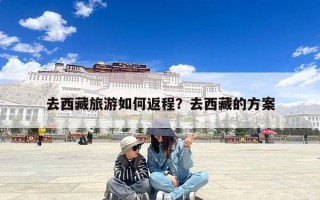 去西藏旅游如何返程？去西藏的方案