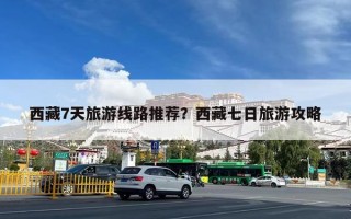 西藏7天旅游线路推荐？西藏七日旅游攻略