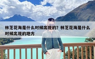 林芝花海是什么时候出现的？林芝花海是什么时候出现的地方