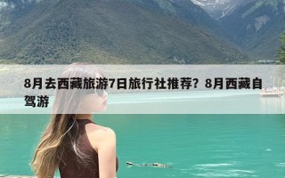 8月去西藏旅游7日旅行社推荐？8月西藏自驾游