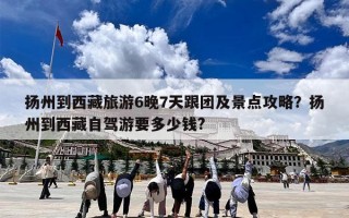 扬州到西藏旅游6晚7天跟团及景点攻略？扬州到西藏自驾游要多少钱?