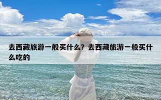 去西藏旅游一般买什么？去西藏旅游一般买什么吃的