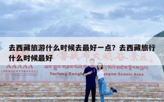 去西藏旅游什么时候去最好一点？去西藏旅行什么时候最好