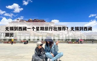 无锡到西藏一个星期旅行社推荐？无锡到西藏跟团