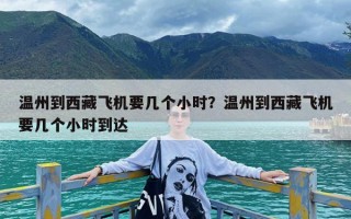 温州到西藏飞机要几个小时？温州到西藏飞机要几个小时到达