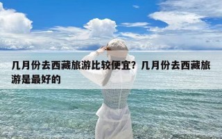 几月份去西藏旅游比较便宜？几月份去西藏旅游是最好的