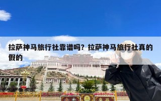 拉萨神马旅行社靠谱吗？拉萨神马旅行社真的假的