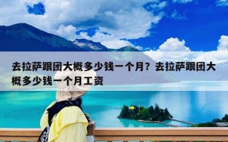 去拉萨跟团大概多少钱一个月？去拉萨跟团大概多少钱一个月工资