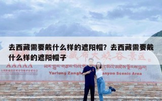 去西藏需要戴什么样的遮阳帽？去西藏需要戴什么样的遮阳帽子