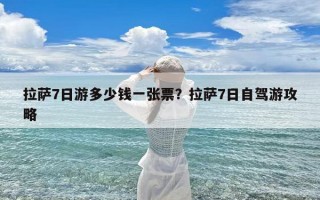 拉萨7日游多少钱一张票？拉萨7日自驾游攻略
