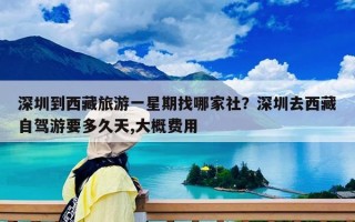 深圳到西藏旅游一星期找哪家社？深圳去西藏自驾游要多久天,大概费用