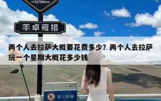 两个人去拉萨大概要花费多少？两个人去拉萨玩一个星期大概花多少钱
