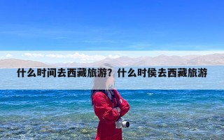 什么时间去西藏旅游？什么时侯去西藏旅游