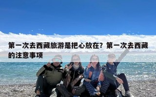 第一次去西藏旅游是把心放在？第一次去西藏的注意事项
