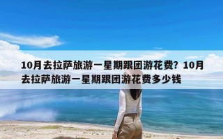 10月去拉萨旅游一星期跟团游花费？10月去拉萨旅游一星期跟团游花费多少钱